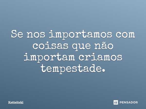⁠Se nos importamos com coisas que não importam criamos tempestade.... Frase de Ketteiteki.