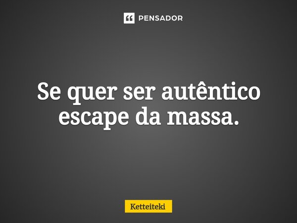 ⁠Se quer ser autêntico escape da massa.... Frase de Ketteiteki.