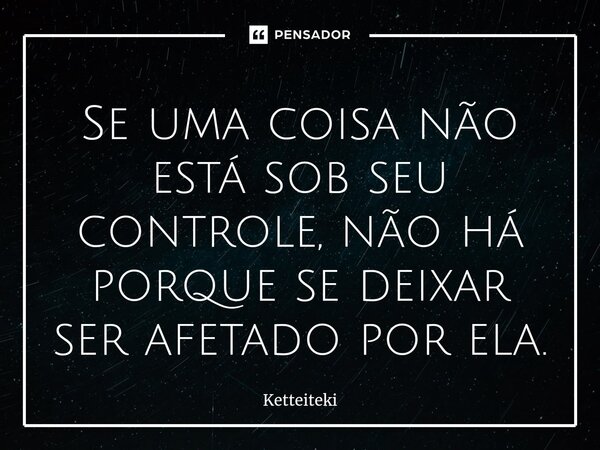 ⁠⁠Se uma coisa não está sob seu controle, não há porque se deixar ser afetado por ela.... Frase de Ketteiteki.