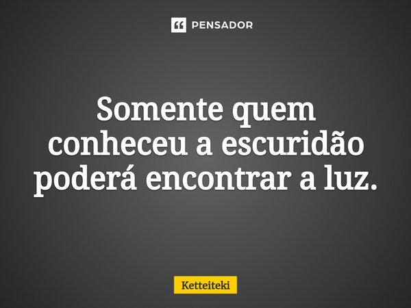 ⁠Somente quem conheceu a escuridão poderá encontrar a luz.... Frase de Ketteiteki.