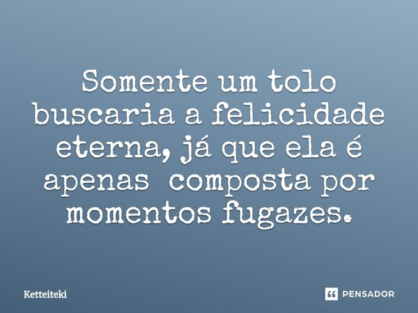 ⁠Somente um tolo buscaria a felicidade eterna, já que ela é apenas composta por momentos fugazes.... Frase de Ketteiteki.