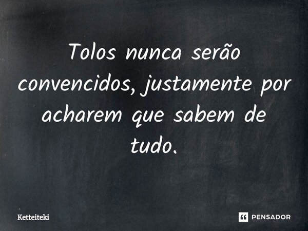 ⁠Tolos nunca serão convencidos, justamente por acharem que sabem de tudo.... Frase de Ketteiteki.