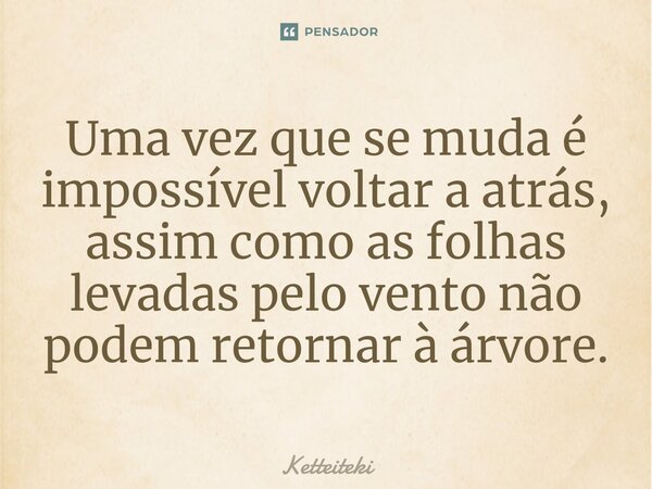 ⁠Uma vez que se muda é impossível voltar a atrás, assim como as folhas levadas pelo vento não podem retornar à árvore.... Frase de Ketteiteki.