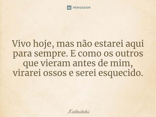 ⁠Vivo hoje, mas não estarei aqui para sempre. E como os outros que vieram antes de mim, virarei ossos e serei esquecido.... Frase de Ketteiteki.