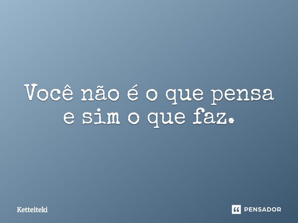 ⁠Você não é o que pensa e sim o que faz.... Frase de Ketteiteki.