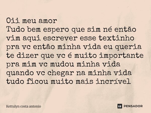 Oii meu amor Tudo bem espero que sim né então vim aqui escrever esse textinho pra vc então minha vida eu queria te dizer que vc é muito importante pra mim vc m... Frase de Kettulyn costa antonio.