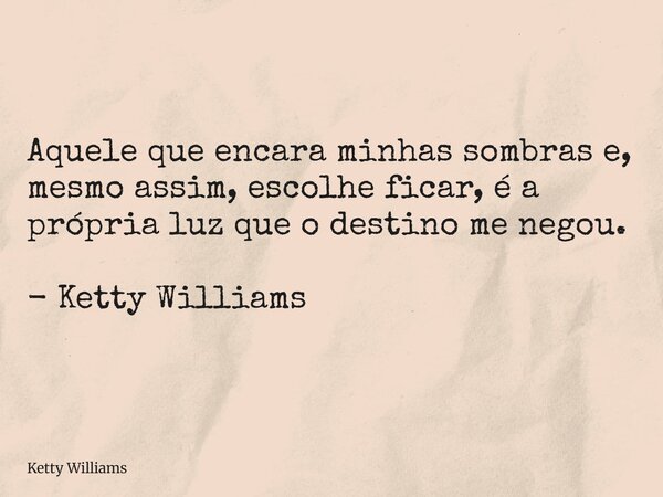 Aquele que encara minhas sombras e, mesmo assim, escolhe ficar, é a própria luz que o destino me negou. - Ketty Williams... Frase de Ketty Williams.