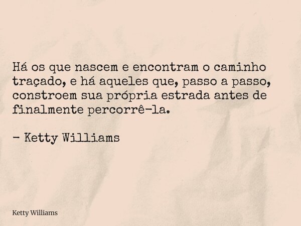Há os que nascem e encontram o caminho traçado, e há aqueles que, passo a passo, constroem sua própria estrada antes de finalmente percorrê-la. - Ketty Williams... Frase de Ketty Williams.