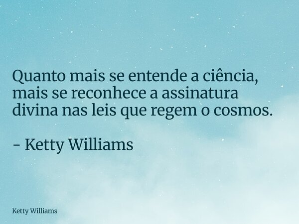 Quanto mais se entende a ciência, mais se reconhece a assinatura divina nas leis que regem o cosmos. - Ketty Williams... Frase de Ketty Williams.
