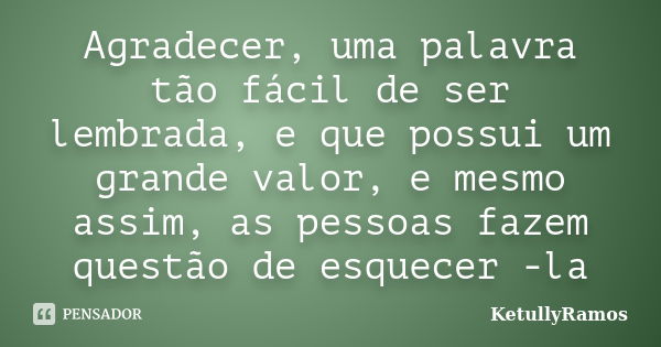 Agradecer, uma palavra tão fácil de ser lembrada, e que possui um grande valor, e mesmo assim, as pessoas fazem questão de esquecer -la... Frase de KetullyRamos.