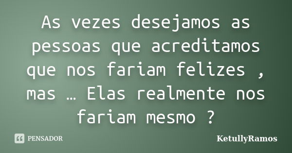 As vezes desejamos as pessoas que acreditamos que nos fariam felizes , mas … Elas realmente nos fariam mesmo ?... Frase de KetullyRamos.