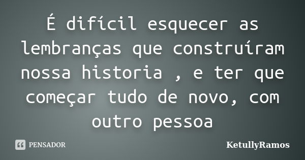 É difícil esquecer as lembranças que construíram nossa historia , e ter que começar tudo de novo, com outro pessoa... Frase de KetullyRamos.