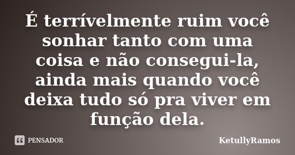 É terrívelmente ruim você sonhar tanto com uma coisa e não consegui-la, ainda mais quando você deixa tudo só pra viver em função dela.... Frase de KetullyRamos.