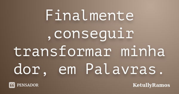 Finalmente ,conseguir transformar minha dor, em Palavras.... Frase de KetullyRamos.