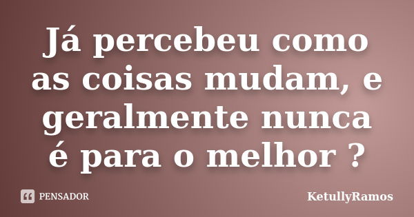 Já percebeu como as coisas mudam, e geralmente nunca é para o melhor ?... Frase de KetullyRamos.