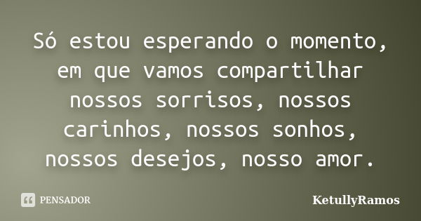 Só estou esperando o momento, em que vamos compartilhar nossos sorrisos, nossos carinhos, nossos sonhos, nossos desejos, nosso amor.... Frase de KetullyRamos.