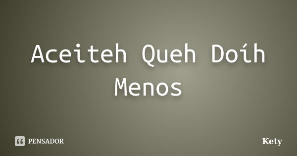 Aceiteh Queh Doíh Menos... Frase de Kety.