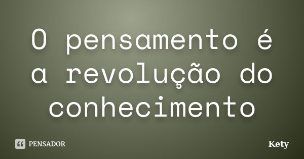 O pensamento é a revolução do conhecimento... Frase de Kety.