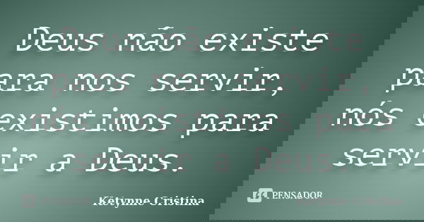 Deus não existe para nos servir, nós existimos para servir a Deus.... Frase de Ketynne Cristina.