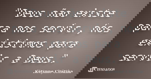 "Deus não existe para nos servir, nós existimos para servir a Deus."... Frase de Ketynne Cristina.