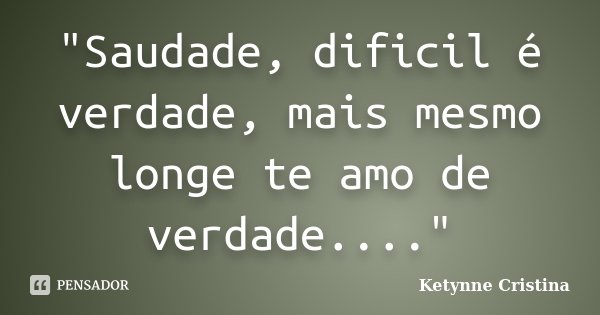 "Saudade, dificil é verdade, mais mesmo longe te amo de verdade...."... Frase de Ketynne Cristina.