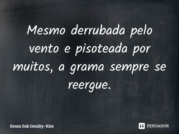 ⁠Mesmo derrubada pelo vento e pisoteada por muitos, a grama sempre se reergue.... Frase de Keum Suk Gendry-Kim.