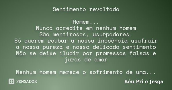 Sentimento revoltado Homem... Nunca acredite em nenhum homem São mentirosos, usurpadores. Só querem roubar a nossa inocência usufruir a nossa pureza e nosso del... Frase de Kéu Pri e Jesga.