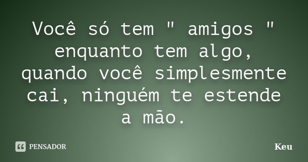 Você só tem " amigos " enquanto tem algo, quando você simplesmente cai, ninguém te estende a mão.... Frase de Keu.