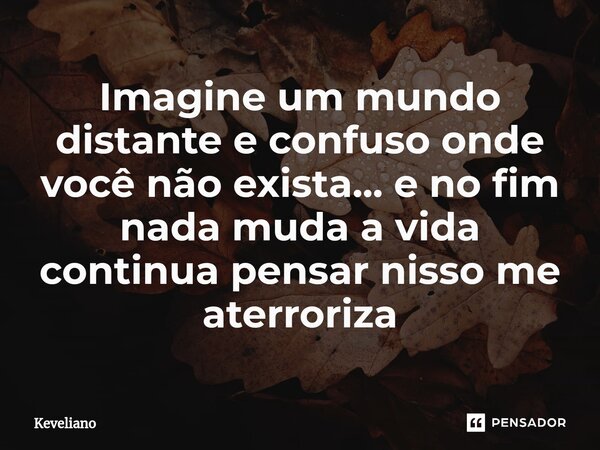 Imagine um mundo distante e confuso onde você não exista... e no fim nada muda a vida continua pensar nisso me aterroriza... Frase de Keveliano.