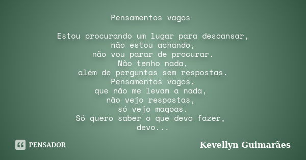 Pensamentos vagos Estou procurando um lugar para descansar, não estou achando, não vou parar de procurar. Não tenho nada, além de perguntas sem respostas. Pensa... Frase de Kevellyn Guimarães.