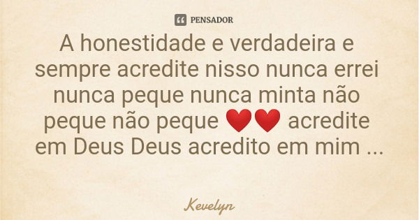 A honestidade e verdadeira e sempre acredite nisso nunca errei nunca peque nunca minta não peque não peque ❤️❤️ acredite em Deus Deus acredito em mim não pequei... Frase de Kevelyn.
