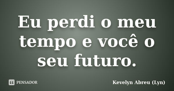 Eu perdi o meu tempo e você o seu futuro.... Frase de Kevelyn Abreu (Lyn).