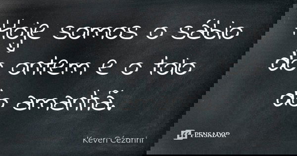 Hoje somos o sábio do ontem e o tolo do amanhã.... Frase de Keven Cézanni.