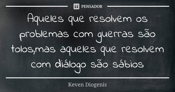 Aqueles que resolvem os problemas com guerras são tolos,mas aqueles que resolvem com diálogo são sábios... Frase de Keven Diogenis.