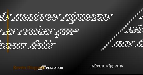 As maiores riquezas são as coisas que nos fazem feliz... Frase de Keven Diogenis.