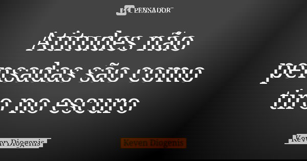 Atitudes não pensadas são como tiro no escuro... Frase de Keven Diogenis.