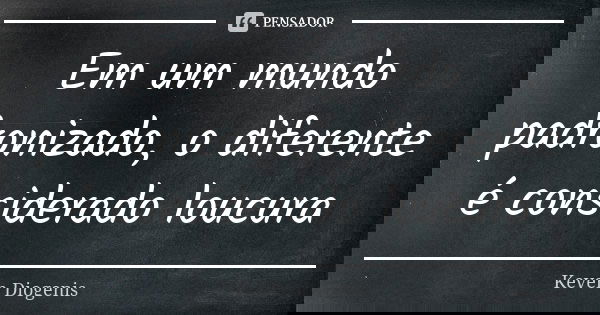 Em um mundo padronizado, o diferente é considerado loucura... Frase de Keven Diogenis.