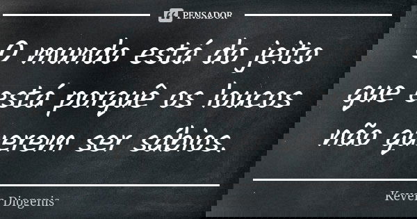 O mundo está do jeito que está porquê os loucos não querem ser sábios.... Frase de Keven Diogenis.