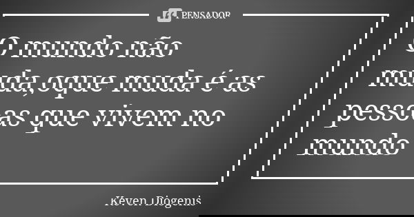 O mundo não muda,oque muda é as pessoas que vivem no mundo... Frase de Keven Diogenis.