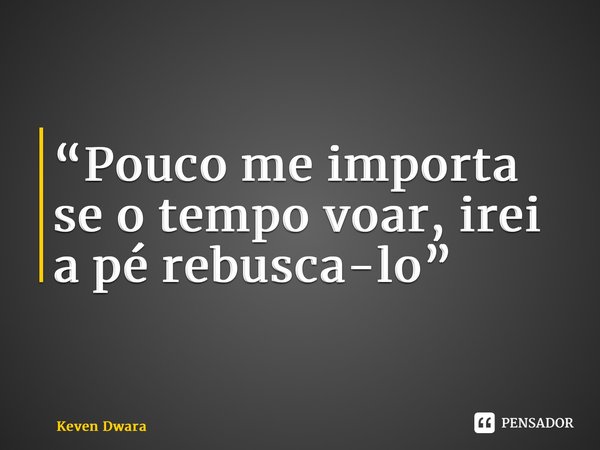 “Pouco me importa se o tempo voar, irei a pé rebusca-lo”... Frase de Keven Dwara.