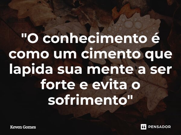 ⁠"O conhecimento é como um cimento que lapida sua mente a ser forte e evita o sofrimento"... Frase de Keven Gomes.