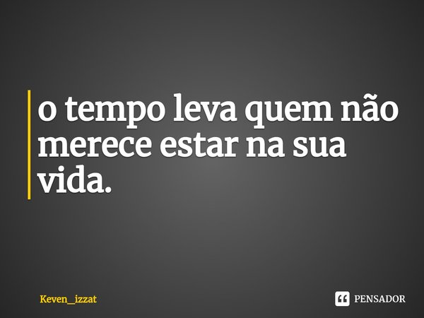 o tempo leva quem não merece estar na sua vida.⁠... Frase de Keven_izzat.