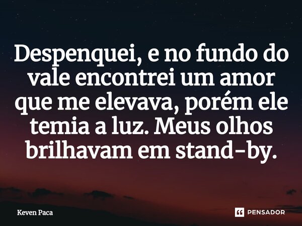 ⁠Despenquei, e no fundo do vale encontrei um amor que me elevava, porém ele temia a luz. Meus olhos brilhavam em stand-by.... Frase de Keven Paca.