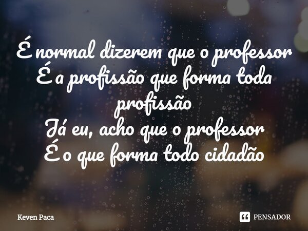 ⁠É normal dizerem que o professor É a profissão que forma toda profissão Já eu, acho que o professor É o que forma todo cidadão... Frase de Keven Paca.