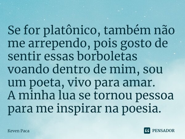 ⁠Se for platônico, também não me arrependo, pois gosto de sentir essas borboletas voando dentro de mim, sou um poeta, vivo para amar. A minha lua se tornou pess... Frase de Keven Paca.