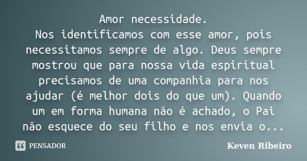 Amor necessidade. Nos identificamos com esse amor, pois necessitamos sempre de algo. Deus sempre mostrou que para nossa vida espiritual precisamos de uma compan... Frase de Keven Ribeiro.