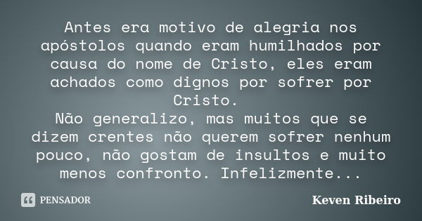 Antes era motivo de alegria nos apóstolos quando eram humilhados por causa do nome de Cristo, eles eram achados como dignos por sofrer por Cristo. Não generaliz... Frase de Keven Ribeiro.