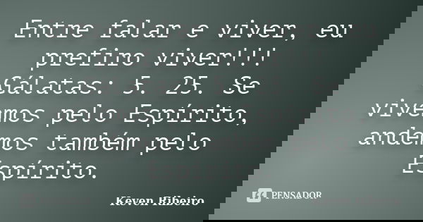 Entre falar e viver, eu prefiro viver!!! Gálatas: 5. 25. Se vivemos pelo Espírito, andemos também pelo Espírito.... Frase de Keven Ribeiro.