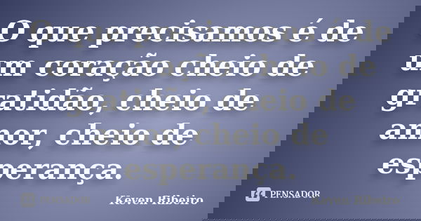 O que precisamos é de um coração cheio de gratidão, cheio de amor, cheio de esperança.... Frase de Keven Ribeiro.
