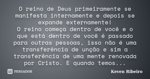 O reino de Deus primeiramente se manifesta internamente e depois se expande externamente! O reino começa dentro de você e o que está dentro de você é passado pa... Frase de Keven Ribeiro.